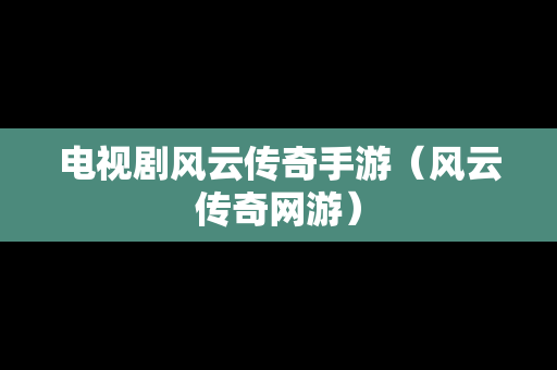 电视剧风云传奇手游（风云传奇网游）