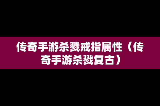 传奇手游杀戮戒指属性（传奇手游杀戮复古）-第1张图片-传奇手游