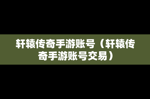 轩辕传奇手游账号（轩辕传奇手游账号交易）