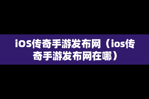 iOS传奇手游发布网（ios传奇手游发布网在哪）