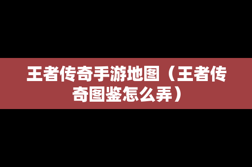 王者传奇手游地图（王者传奇图鉴怎么弄）