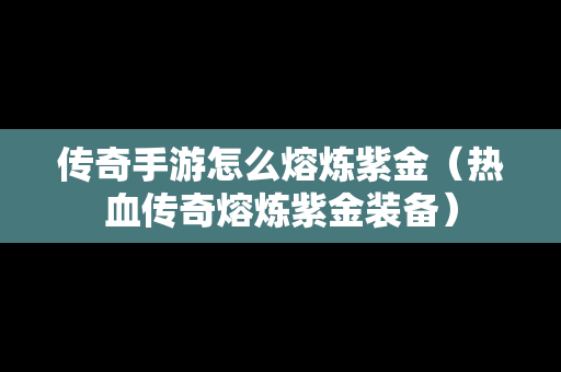 传奇手游怎么熔炼紫金（热血传奇熔炼紫金装备）