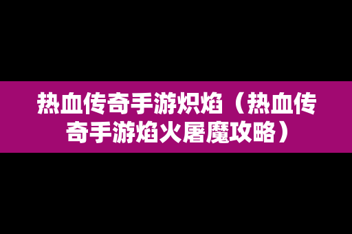 热血传奇手游炽焰（热血传奇手游焰火屠魔攻略）