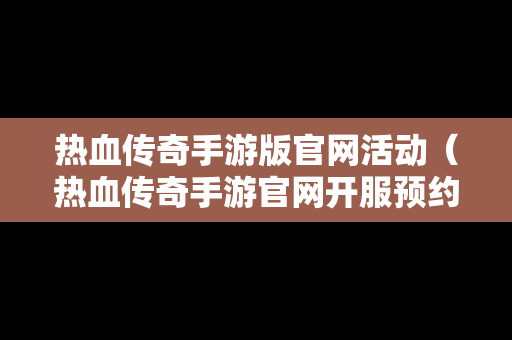 热血传奇手游版官网活动（热血传奇手游官网开服预约）