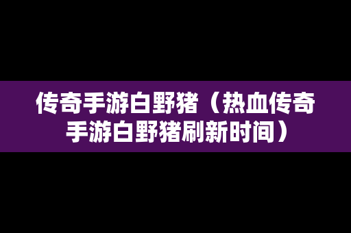 传奇手游白野猪（热血传奇手游白野猪刷新时间）