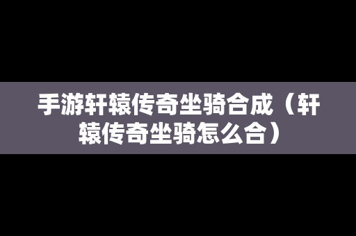 手游轩辕传奇坐骑合成（轩辕传奇坐骑怎么合）