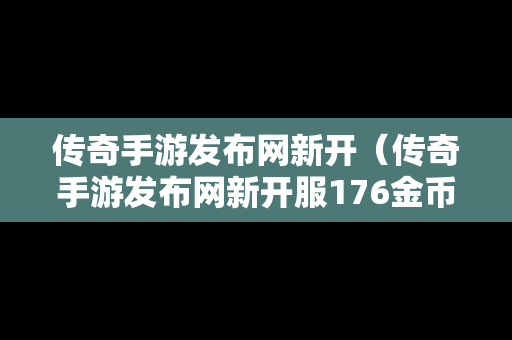 传奇手游发布网新开（传奇手游发布网新开服176金币）