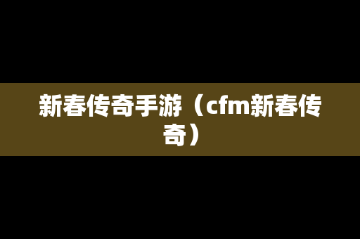 新春传奇手游（cfm新春传奇）