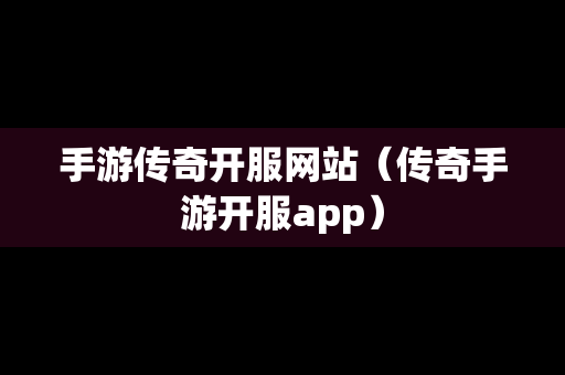 手游传奇开服网站（传奇手游开服app）