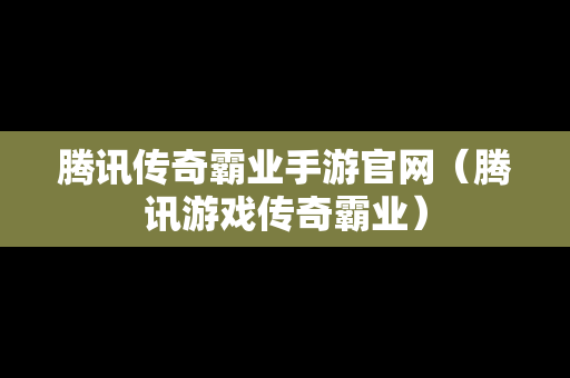 腾讯传奇霸业手游官网（腾讯游戏传奇霸业）