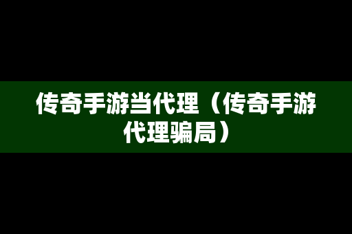 传奇手游当代理（传奇手游代理骗局）