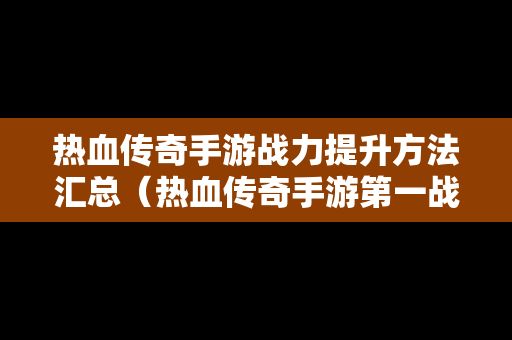 热血传奇手游战力提升方法汇总（热血传奇手游第一战力）