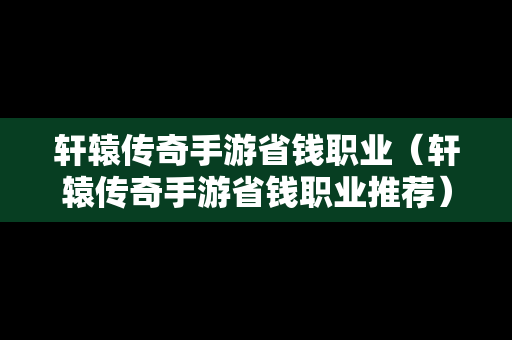 轩辕传奇手游省钱职业（轩辕传奇手游省钱职业推荐）