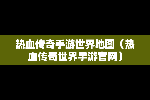 热血传奇手游世界地图（热血传奇世界手游官网）