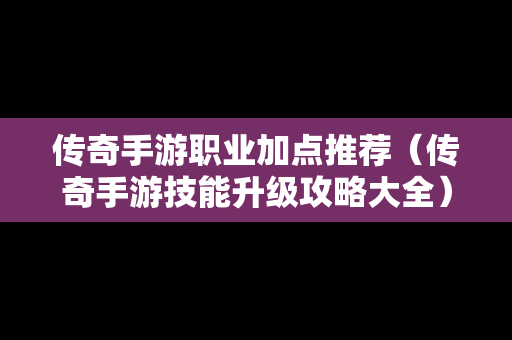 传奇手游职业加点推荐（传奇手游技能升级攻略大全）