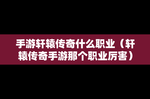 手游轩辕传奇什么职业（轩辕传奇手游那个职业厉害）