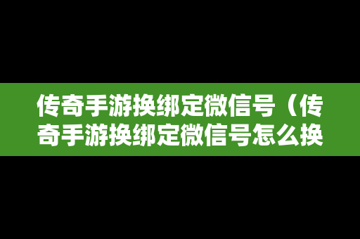 传奇手游换绑定微信号（传奇手游换绑定微信号怎么换）