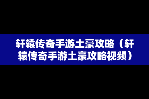 轩辕传奇手游土豪攻略（轩辕传奇手游土豪攻略视频）-第1张图片-传奇手游