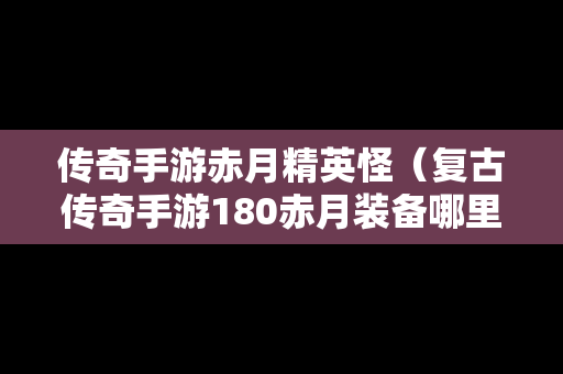 传奇手游赤月精英怪（复古传奇手游180赤月装备哪里打）-第1张图片-传奇手游