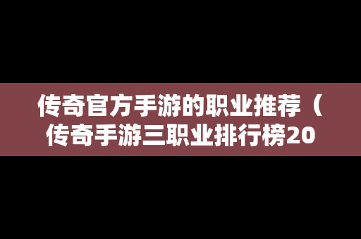 传奇官方手游的职业推荐（传奇手游三职业排行榜2020前十名）