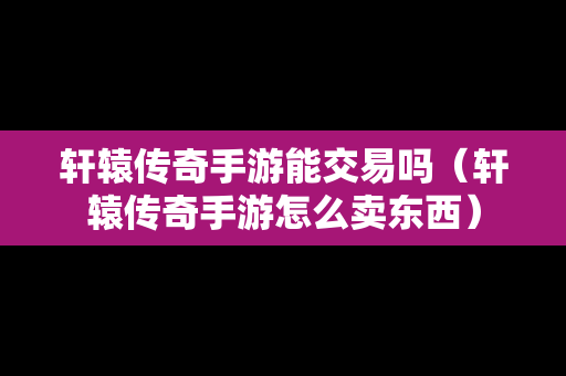 轩辕传奇手游能交易吗（轩辕传奇手游怎么卖东西）