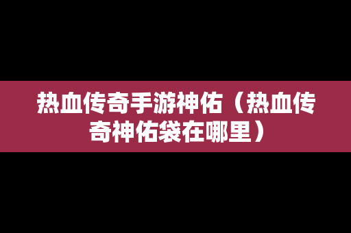 热血传奇手游神佑（热血传奇神佑袋在哪里）-第1张图片-传奇手游