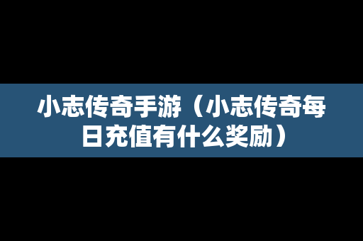 小志传奇手游（小志传奇每日充值有什么奖励）