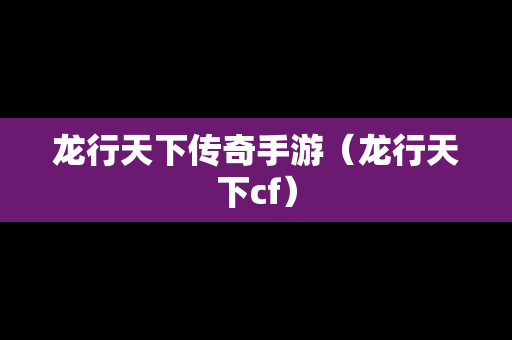 龙行天下传奇手游（龙行天下cf）