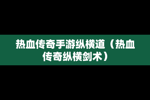 热血传奇手游纵横道（热血传奇纵横剑术）