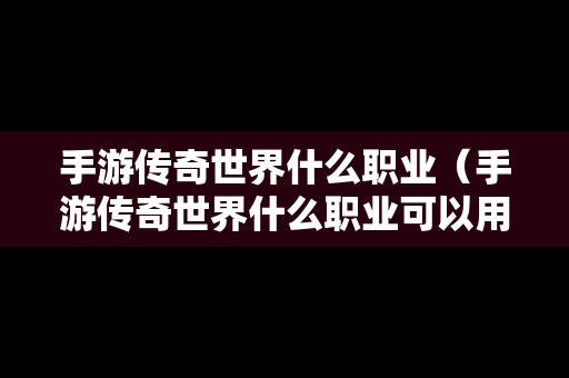 手游传奇世界什么职业（手游传奇世界什么职业可以用命星四个幻真）