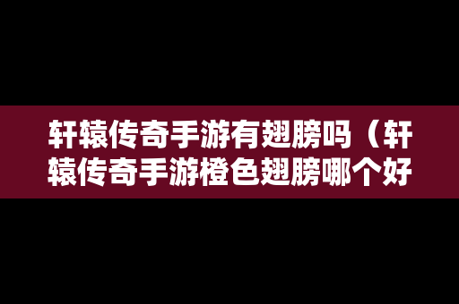 轩辕传奇手游有翅膀吗（轩辕传奇手游橙色翅膀哪个好看?）