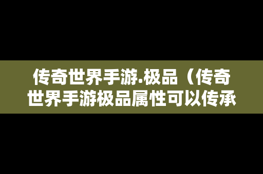 传奇世界手游.极品（传奇世界手游极品属性可以传承吗）