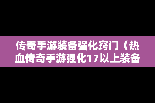 传奇手游装备强化窍门（热血传奇手游强化17以上装备分解表）