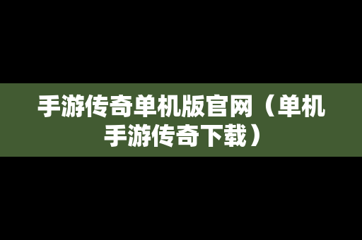 手游传奇单机版官网（单机手游传奇下载）