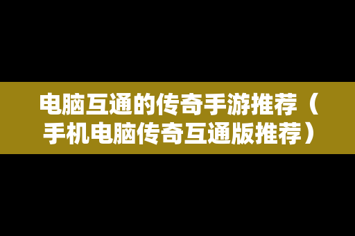 电脑互通的传奇手游推荐（手机电脑传奇互通版推荐）