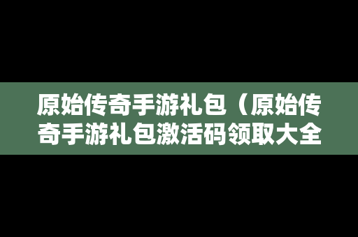 原始传奇手游礼包（原始传奇手游礼包激活码领取大全）