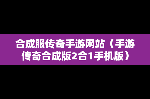 合成服传奇手游网站（手游传奇合成版2合1手机版）