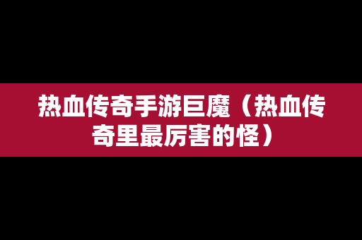 热血传奇手游巨魔（热血传奇里最厉害的怪）