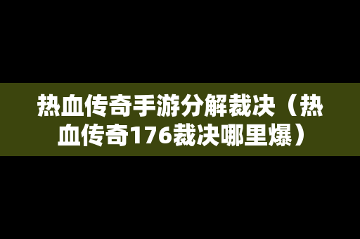 热血传奇手游分解裁决（热血传奇176裁决哪里爆）