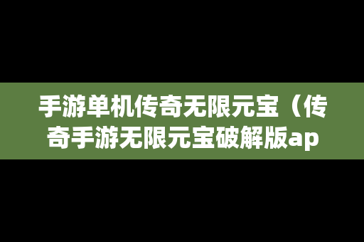 手游单机传奇无限元宝（传奇手游无限元宝破解版app）