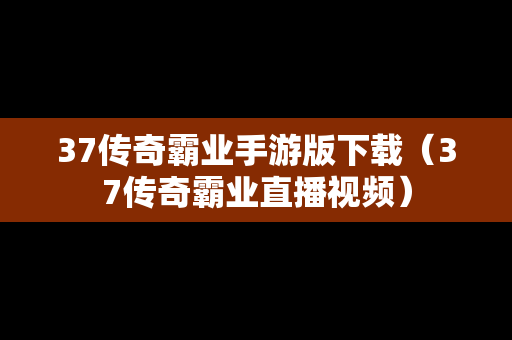 37传奇霸业手游版下载（37传奇霸业直播视频）