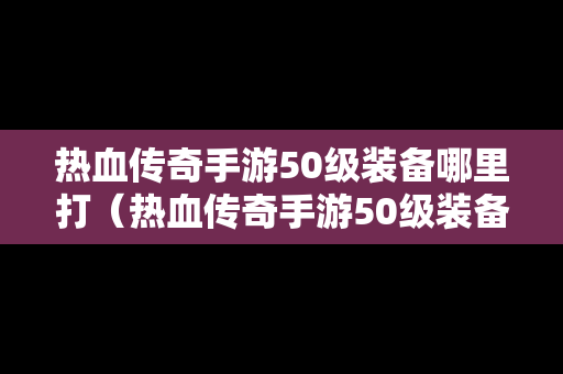 热血传奇手游50级装备哪里打（热血传奇手游50级装备哪里打孔）