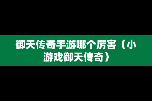 御天传奇手游哪个厉害（小游戏御天传奇）