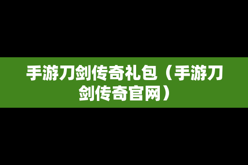 手游刀剑传奇礼包（手游刀剑传奇官网）