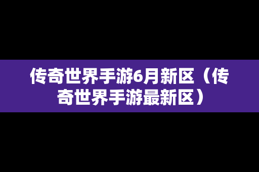 传奇世界手游6月新区（传奇世界手游最新区）