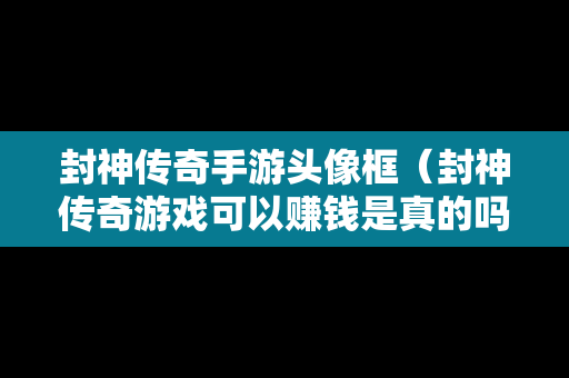 封神传奇手游头像框（封神传奇游戏可以赚钱是真的吗）