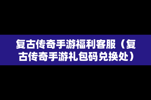 复古传奇手游福利客服（复古传奇手游礼包码兑换处）