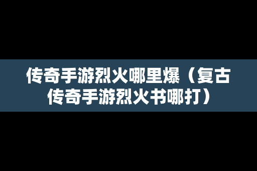 传奇手游烈火哪里爆（复古传奇手游烈火书哪打）