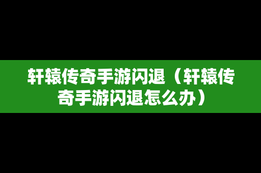 轩辕传奇手游闪退（轩辕传奇手游闪退怎么办）