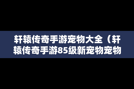 轩辕传奇手游宠物大全（轩辕传奇手游85级新宠物宠物）